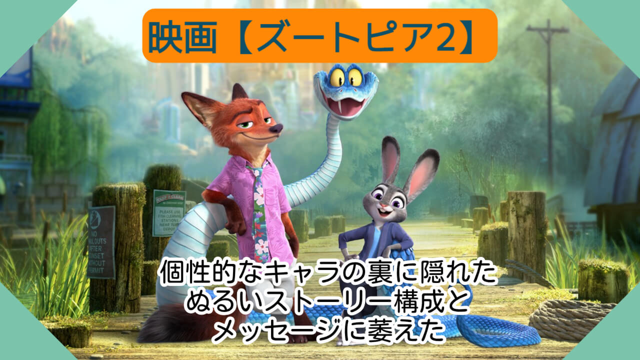 映画【ズートピア2】個性的なキャラの裏に隠れたぬるいストーリー構成とメッセージに萎えた